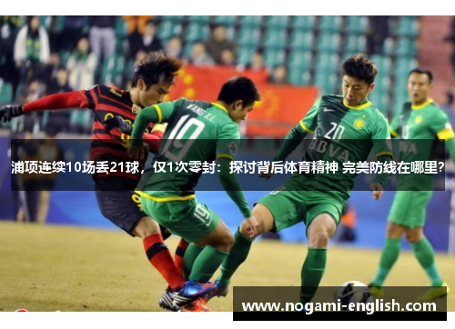 浦项连续10场丢21球，仅1次零封：探讨背后体育精神 完美防线在哪里？